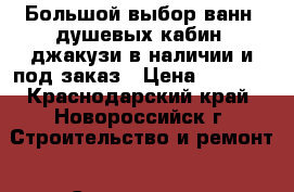 Большой выбор ванн, душевых кабин, джакузи в наличии и под заказ › Цена ­ 5 460 - Краснодарский край, Новороссийск г. Строительство и ремонт » Сантехника   